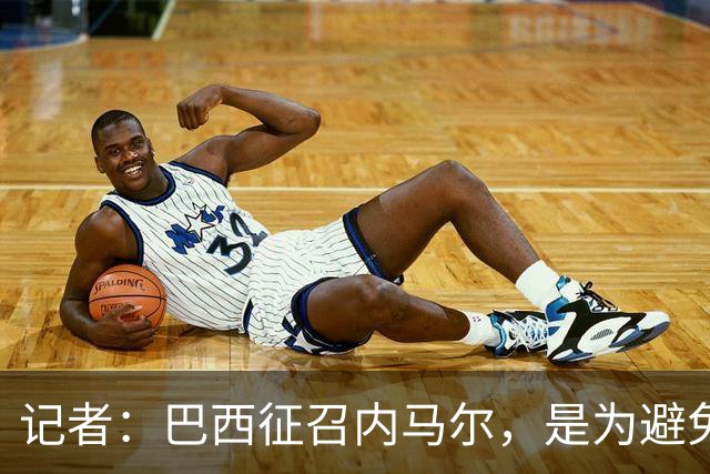 记者：巴西征召内马尔，是为避免他缺席成为球队表现不佳的借口